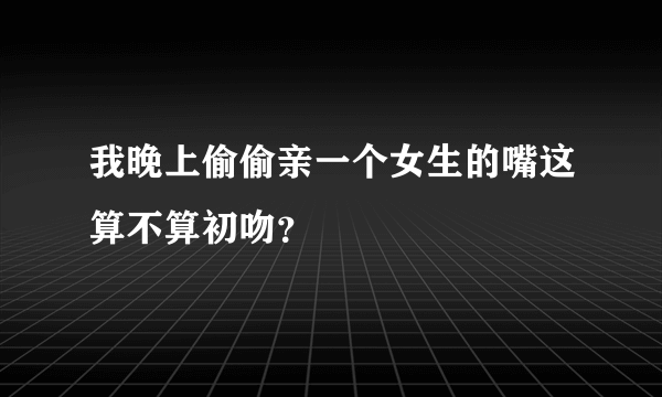 我晚上偷偷亲一个女生的嘴这算不算初吻？