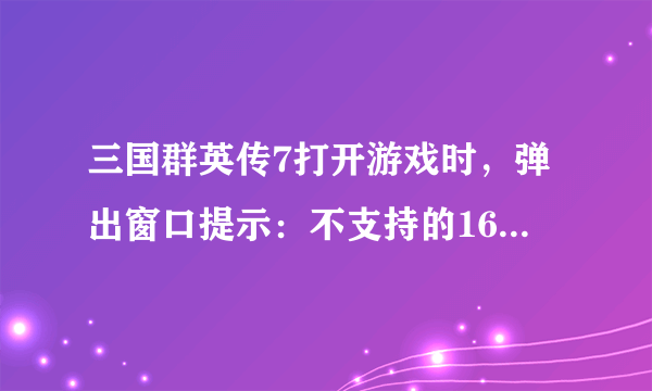 三国群英传7打开游戏时，弹出窗口提示：不支持的16位应用程序，如何解决？