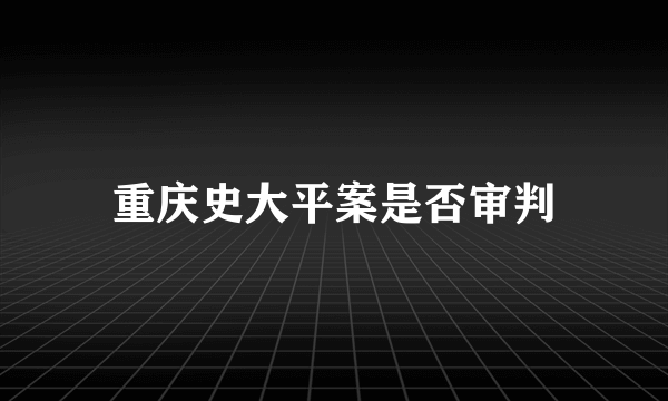 重庆史大平案是否审判