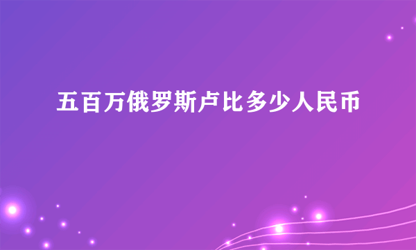 五百万俄罗斯卢比多少人民币