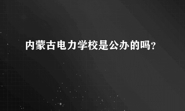 内蒙古电力学校是公办的吗？