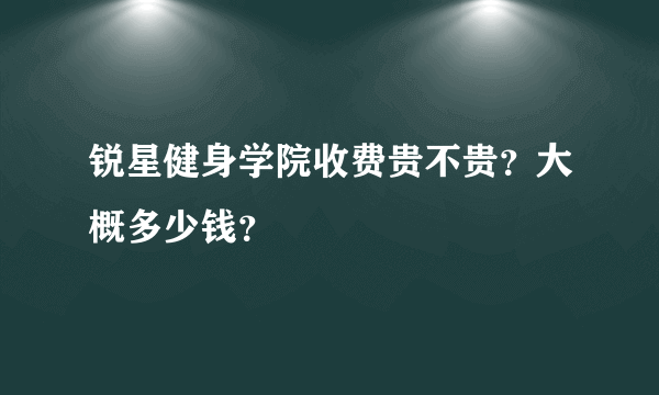 锐星健身学院收费贵不贵？大概多少钱？