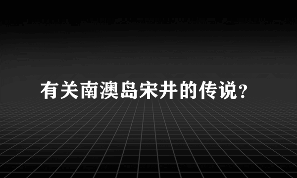 有关南澳岛宋井的传说？