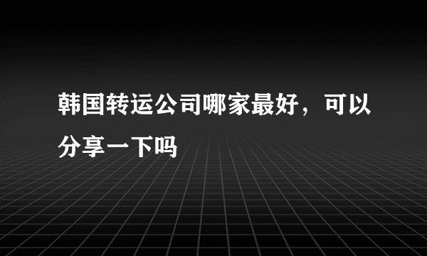 韩国转运公司哪家最好，可以分享一下吗