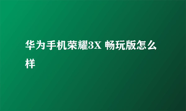 华为手机荣耀3X 畅玩版怎么样