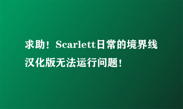 求助！Scarlett日常的境界线汉化版无法运行问题！