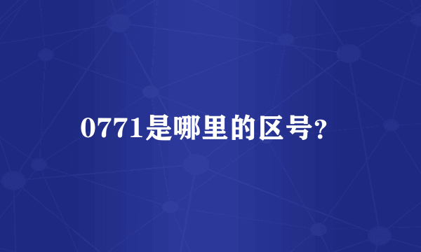 0771是哪里的区号？