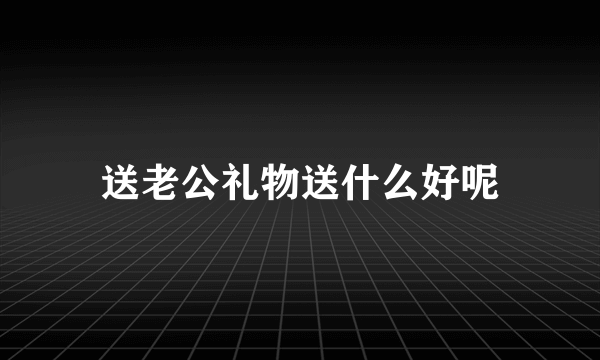 送老公礼物送什么好呢