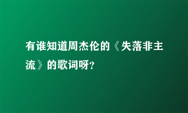 有谁知道周杰伦的《失落非主流》的歌词呀？