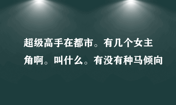 超级高手在都市。有几个女主角啊。叫什么。有没有种马倾向