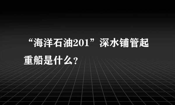 “海洋石油201”深水铺管起重船是什么？