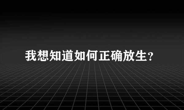 我想知道如何正确放生？