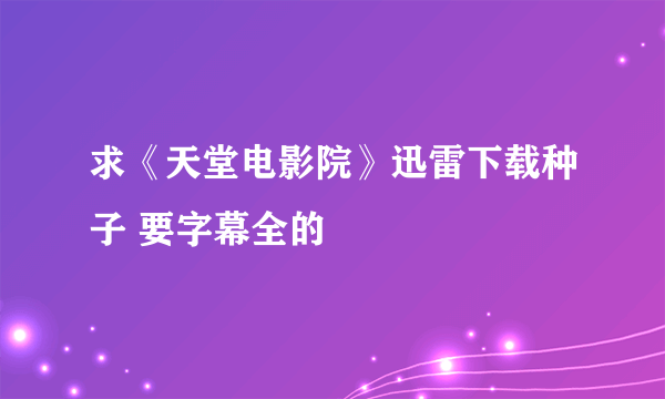 求《天堂电影院》迅雷下载种子 要字幕全的