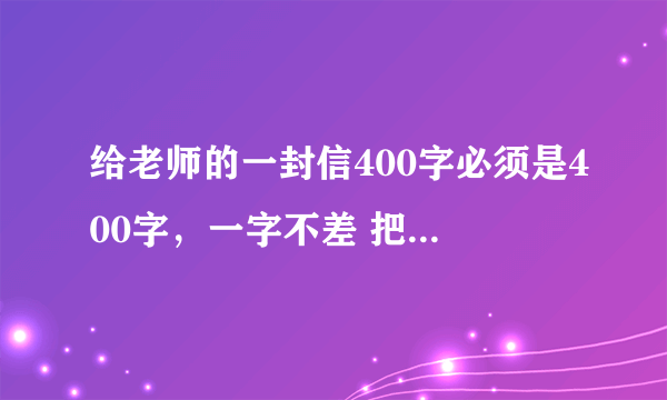 给老师的一封信400字必须是400字，一字不差 把书信格式也写对了，一点也不能有错