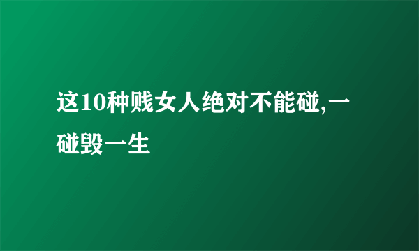 这10种贱女人绝对不能碰,一碰毁一生