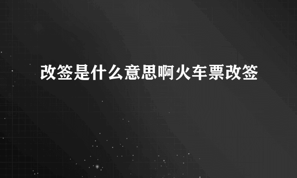 改签是什么意思啊火车票改签