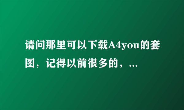 请问那里可以下载A4you的套图，记得以前很多的，现在搜索都是几张，请问那里可以下载全套的