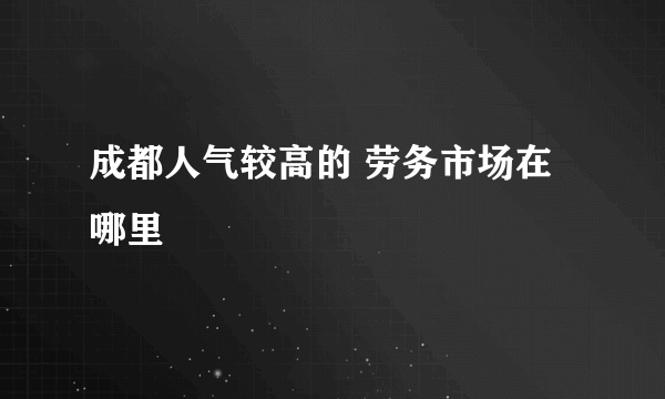 成都人气较高的 劳务市场在哪里