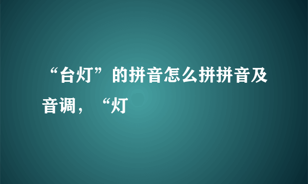 “台灯”的拼音怎么拼拼音及音调，“灯