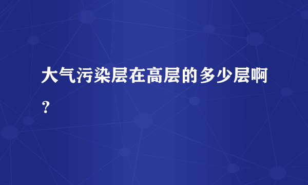 大气污染层在高层的多少层啊？