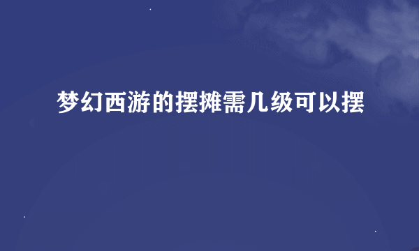 梦幻西游的摆摊需几级可以摆