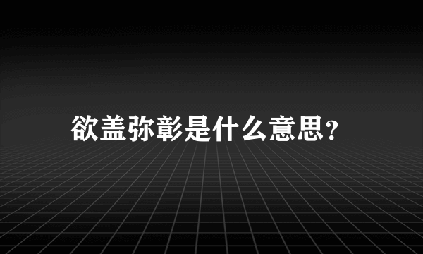 欲盖弥彰是什么意思？