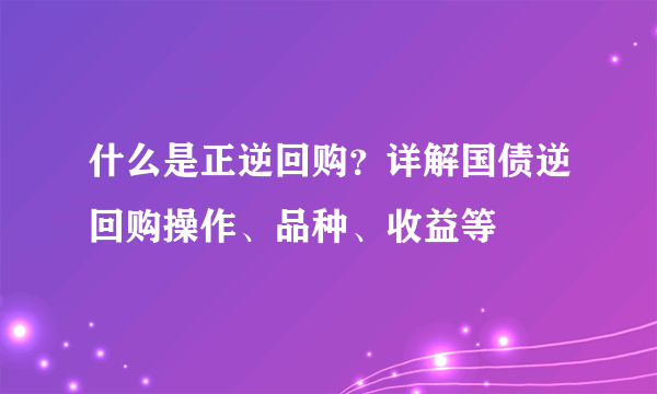 什么是正逆回购？详解国债逆回购操作、品种、收益等