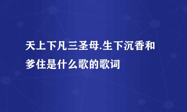 天上下凡三圣母.生下沉香和爹住是什么歌的歌词