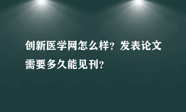 创新医学网怎么样？发表论文需要多久能见刊？