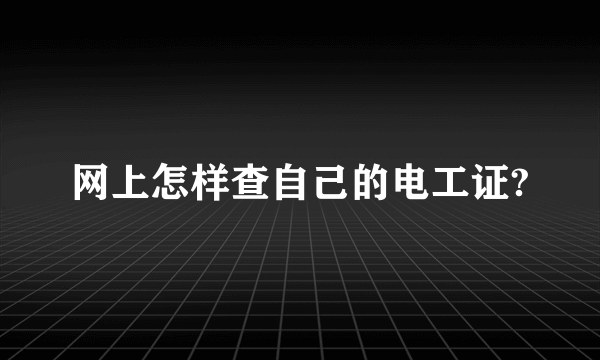 网上怎样查自己的电工证?