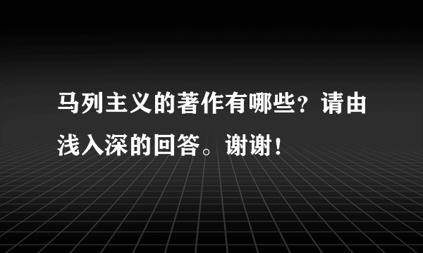 马列主义的著作有哪些？请由浅入深的回答。谢谢！