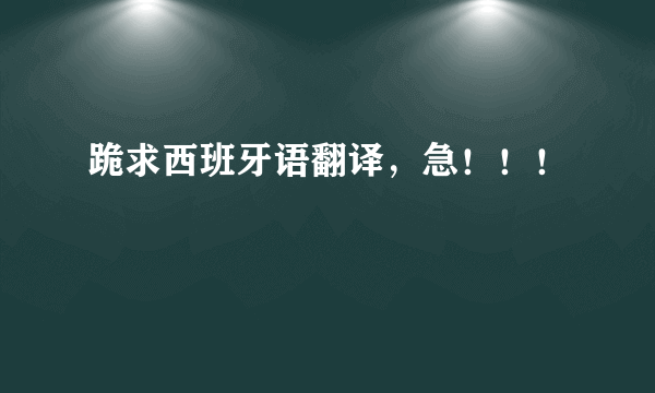 跪求西班牙语翻译，急！！！