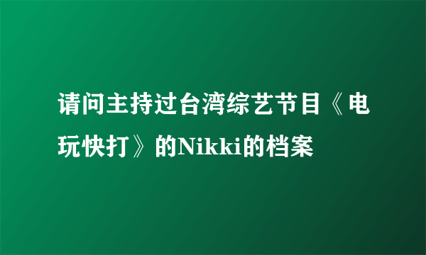 请问主持过台湾综艺节目《电玩快打》的Nikki的档案