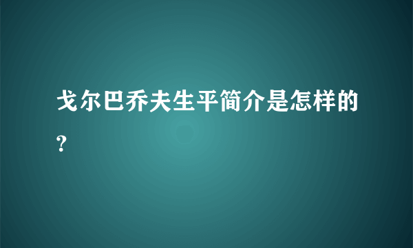 戈尔巴乔夫生平简介是怎样的？