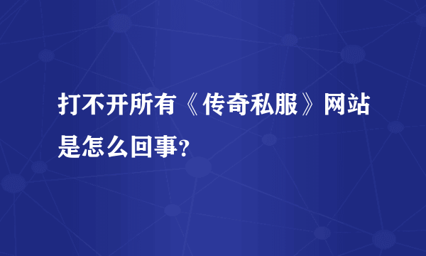 打不开所有《传奇私服》网站是怎么回事？