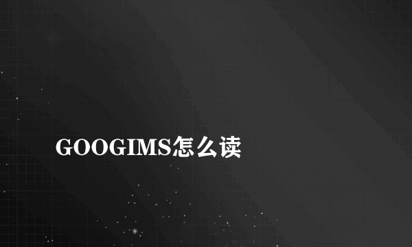 
GOOGIMS怎么读

