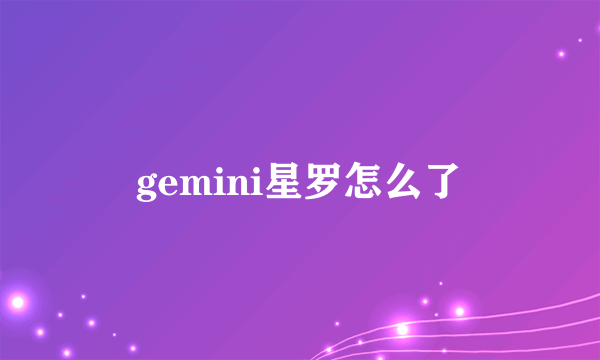 gemini星罗怎么了