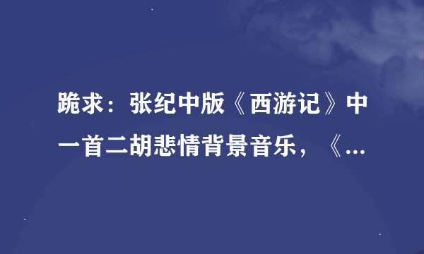 跪求：张纪中版《西游记》中一首二胡悲情背景音乐，《今日一别两茫茫 》