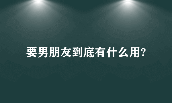 要男朋友到底有什么用?