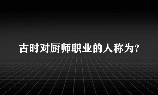 古时对厨师职业的人称为?