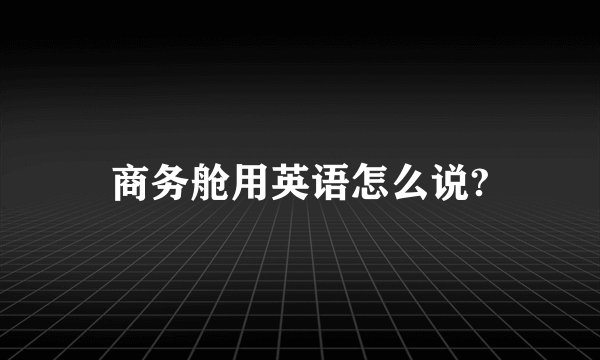 商务舱用英语怎么说?