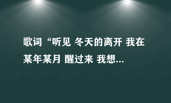 歌词“听见 冬天的离开 我在某年某月 醒过来 我想 我等 我期待。。。”这是那歌？