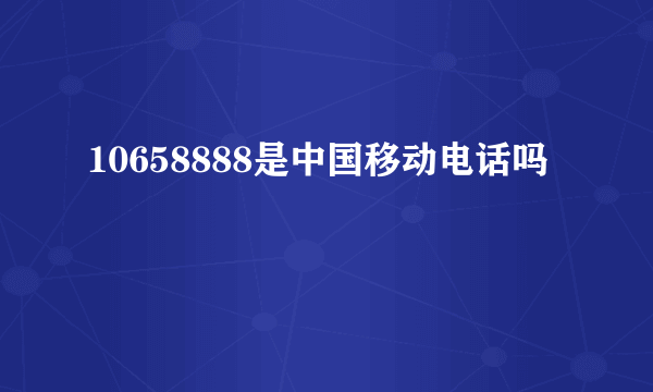 10658888是中国移动电话吗