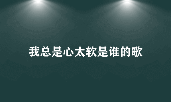 我总是心太软是谁的歌