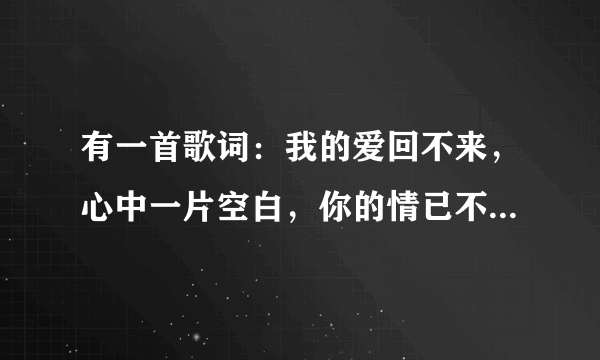 有一首歌词：我的爱回不来，心中一片空白，你的情已不在，留下的一片苍白！