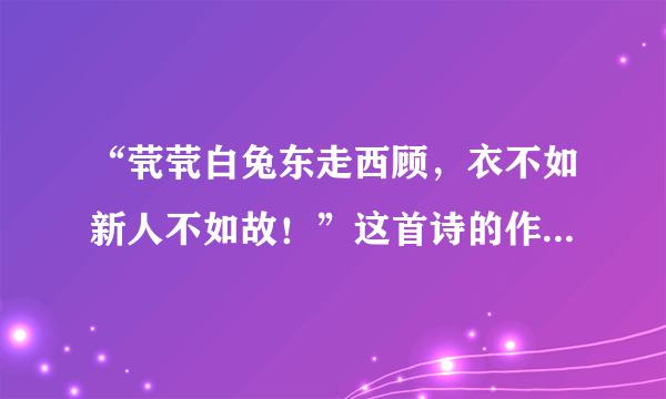 “茕茕白兔东走西顾，衣不如新人不如故！”这首诗的作者、朝代、全文和意思分别是什么？