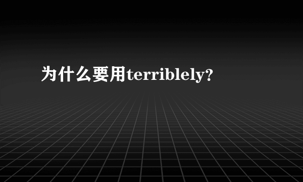 为什么要用terriblely？