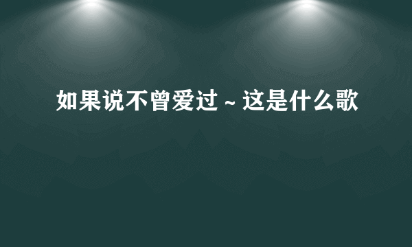 如果说不曾爱过～这是什么歌