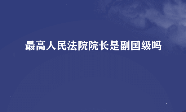 最高人民法院院长是副国级吗