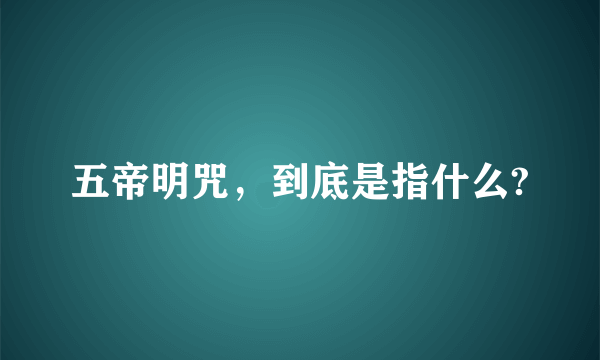 五帝明咒，到底是指什么?